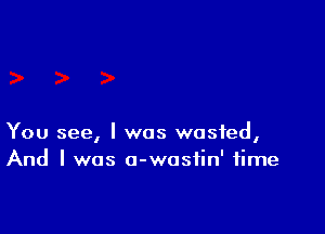 You see, I was wasted,
And I was o-wasfin' time