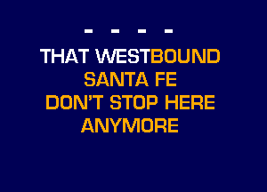 THAT WESTBOUND
SANTA FE

DDMT STOP HERE
ANYMORE