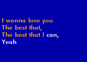 I wanna love you

The best that,

The best that I can,
Yeah