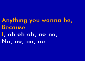 Anything you wanna be,
Because

I, oh oh oh, no no,
No, no, no, no