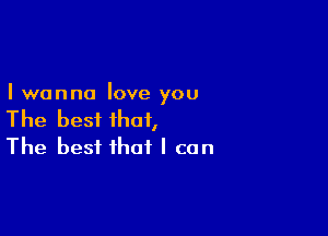 I wanna love you

The best that,
The best that I can