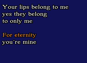 Your lips belong to me
yes they belong
to only me

For eternity
you're mine