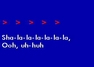 Sha- la- l0- l0- Ia- lo- la,

Ooh, uh- huh