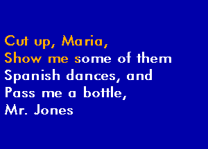 Cut up, Ma ria,
Show me some of them

Spanish dances, and
Pass me a boiile,
Mr. Jones