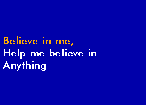 Believe in me,

Help me believe in
Anything