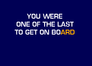 YOU WERE
ONE OF THE LAST
TO GET ON BOARD