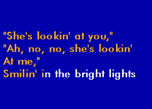 She's lookin' at you,
Ah, no, no, she's Iookin'

At me,
Smilin' in the bright lights