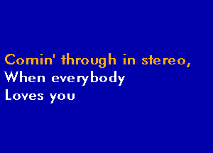 Comin' through in stereo,

When everybody

Loves you