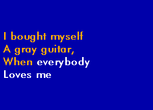 I bought myself
A gray guitar,

When everybody

Loves me