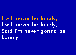 I will never be lonely,
I will never be lonely,

Said I'm never gonna be
Lonely