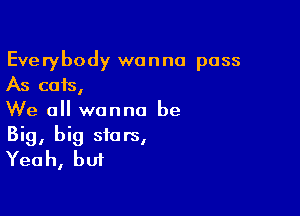 Everybody wanna pass
As cats,

We all wanna be
Big, big stars,
Yeah, but