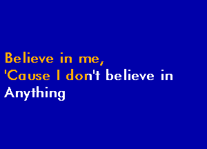 Believe in me,

'Cause I don't believe in
Anything