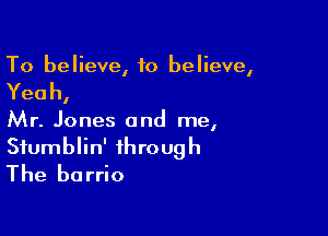 To believe, to believe,

Yeah,

Mr. Jones and me,

Siumblin' through
The barrio