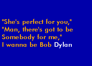 She's perfect for you,
Man, there's got to be

Somebody for me,
Iwanna be Bob Dylan