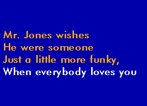 Mr. Jones wishes
He were someone

Just a liflle more funky,
When everybody loves you
