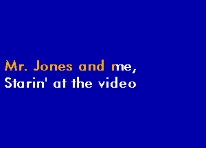 Mr. Jones and me,

Starin' at the video