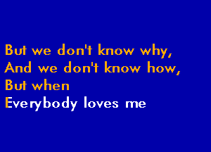 But we don't know why,
And we don't know how,

Buf when
Everybody loves me