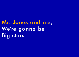 Mr. Jones and me,

We're gonna be
Big stars