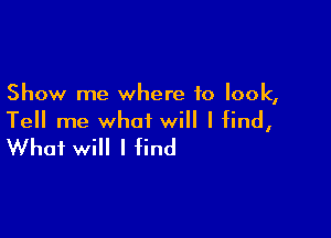 Show me where to look,

Tell me what will I find,
What will I find