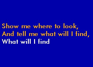 Show me where to look,

And tell me what will I find,
What will I find