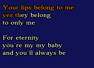 Your lips belong to me
yes they belong
to only me

For eternity
you're my my baby
and youyll always be
