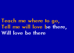 Teach me where to 90,

Tell me will love be there,

Will love be there