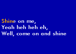 Shine on me,

Yeah heh heh eh,

Well, come on and shine