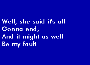 Well, she said it's all

Gonna end,

And it might as well
Be my fault