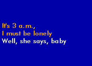 Ifs 3 o.m.,

I must be lonely

Well, she says, he by