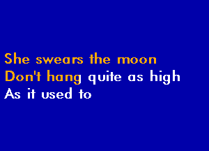 She swears the moon

Don't hang quite as high
As it used to