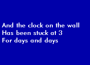 And the clock on the wall

Has been stuck at 3
For days and days