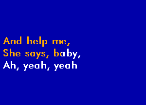 And help me,

She says, he by,
Ah, yeah, yeah