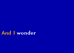 And I wonder