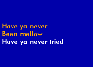 Have yo never

Been mellow
Have yo never tried