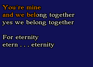 You're mine
and we belong together
yes we belong together

For eternity
etern . . . eternity