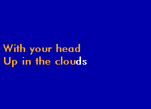 With your head

Up in the clouds