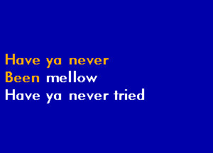 Have yo never

Been mellow
Have yo never tried
