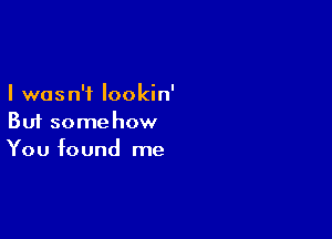 I was n'f lookin'

But some how
You found me