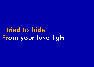 I fried to hide

From your love light