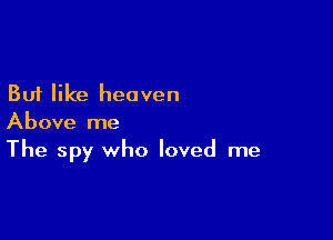 But like heaven

Above me
The spy who loved me
