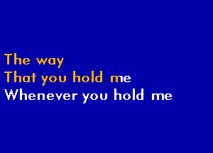 The way

That you hold me
Whenever you hold me