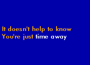 It doesn't help to know

You're iust time away