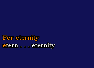 For eternity
etern . . . eternity