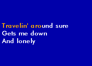 Travelin' a round sure

Gets me down

And lonely