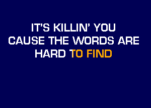 IT'S KILLIM YOU
CAUSE THE WORDS ARE
HARD TO FIND