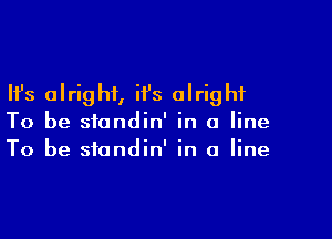 Ifs alright, ii's alright

To be standin' in a line
To be standin' in a line