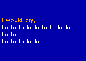 I would cry,
La la la la la la la la la

La la
La la la la la