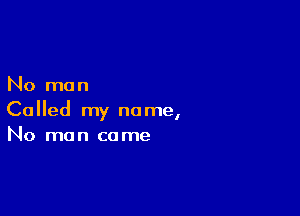 No man

Called my name,
No man came