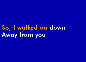 So, I walked on down

Away from you