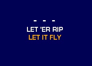 LET 'ER RIP

LET IT FLY